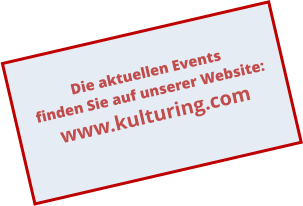 Die aktuellen Events finden Sie auf unserer Website: www.kulturing.com