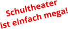 Schultheater  ist einfach mega!